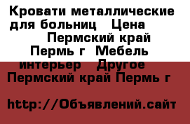 Кровати металлические для больниц › Цена ­ 1 000 - Пермский край, Пермь г. Мебель, интерьер » Другое   . Пермский край,Пермь г.